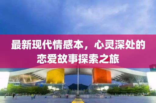 最新现代情感本，心灵深处的恋爱故事探索之旅