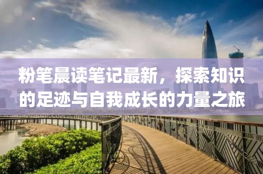 粉笔晨读笔记最新，探索知识的足迹与自我成长的力量之旅