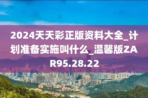 2024天天彩正版资料大全_计划准备实施叫什么_温馨版ZAR95.28.22