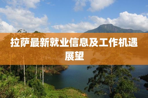 拉萨最新就业信息及工作机遇展望