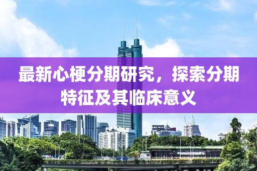 最新心梗分期研究，探索分期特征及其临床意义