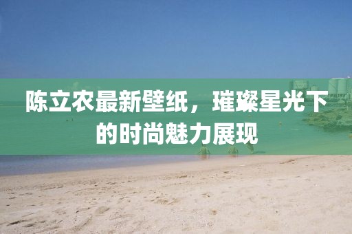 陈立农最新壁纸，璀璨星光下的时尚魅力展现
