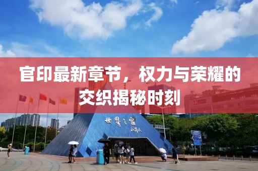 官印最新章节，权力与荣耀的交织揭秘时刻