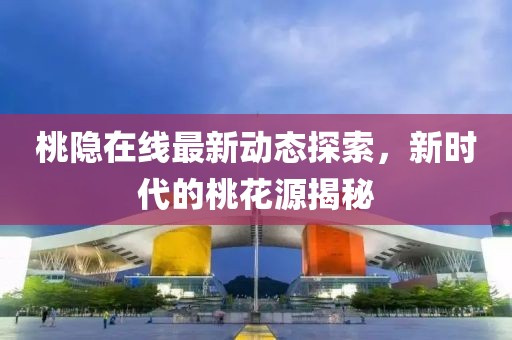 桃隐在线最新动态探索，新时代的桃花源揭秘