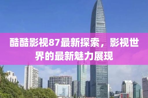 酷酷影视87最新探索，影视世界的最新魅力展现