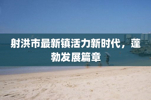 射洪市最新镇活力新时代，蓬勃发展篇章