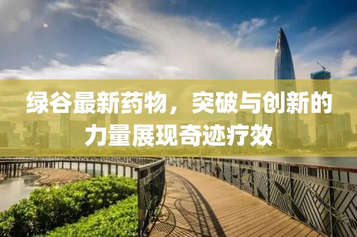 绿谷最新药物，突破与创新的力量展现奇迹疗效