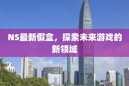 NS最新假盒，探索未来游戏的新领域