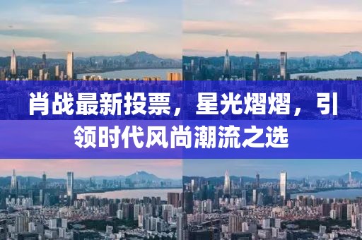 肖战最新投票，星光熠熠，引领时代风尚潮流之选