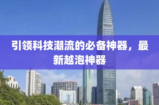 引领科技潮流的必备神器，最新越泡神器