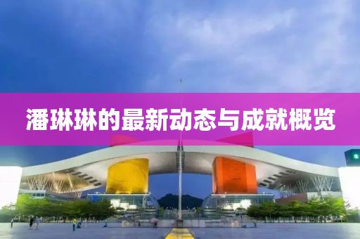 潘琳琳的最新动态与成就概览