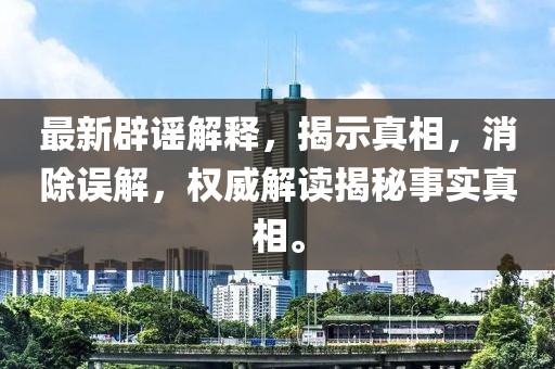 最新辟谣解释，揭示真相，消除误解，权威解读揭秘事实真相。