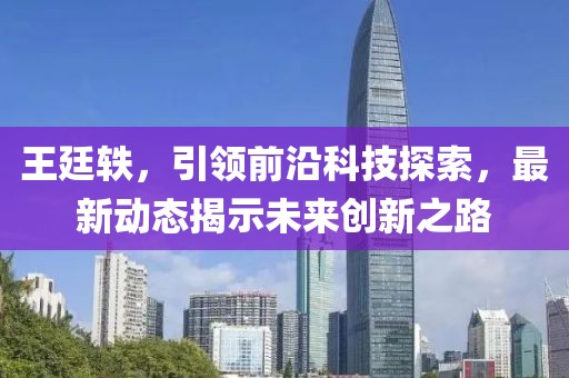 王廷轶，引领前沿科技探索，最新动态揭示未来创新之路
