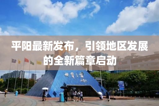 平阳最新发布，引领地区发展的全新篇章启动