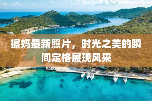 擦妈最新照片，时光之美的瞬间定格展现风采
