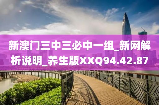 新澳门三中三必中一组_新网解析说明_养生版XXQ94.42.87