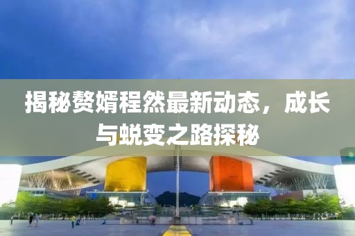 揭秘赘婿程然最新动态，成长与蜕变之路探秘