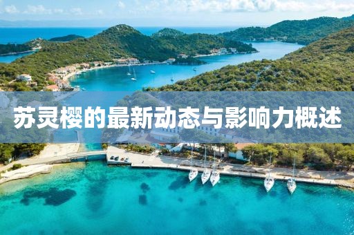 苏灵樱的最新动态与影响力概述