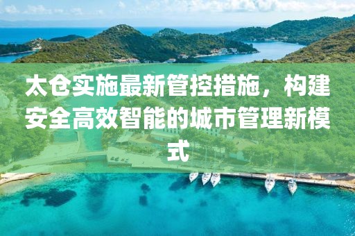 太仓实施最新管控措施，构建安全高效智能的城市管理新模式