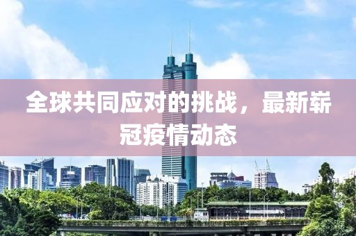 全球共同应对的挑战，最新崭冠疫情动态