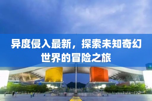 异度侵入最新，探索未知奇幻世界的冒险之旅