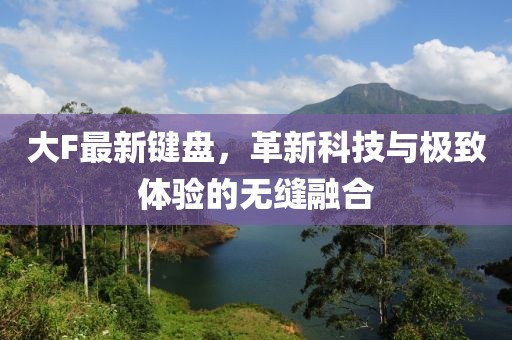 大F最新键盘，革新科技与极致体验的无缝融合