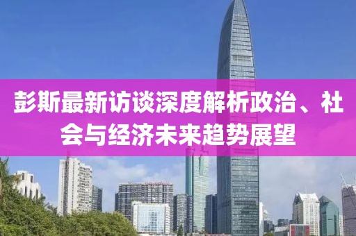 彭斯最新访谈深度解析政治、社会与经济未来趋势展望