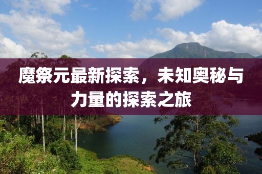 魔祭元最新探索，未知奥秘与力量的探索之旅