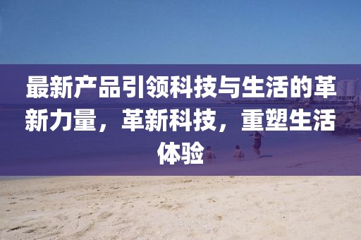 最新产品引领科技与生活的革新力量，革新科技，重塑生活体验