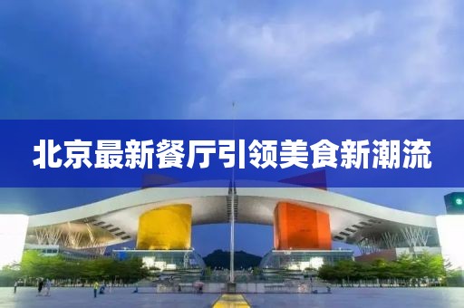 北京最新餐厅引领美食新潮流