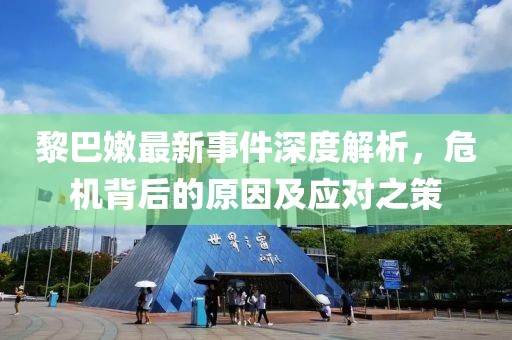 黎巴嫩最新事件深度解析，危机背后的原因及应对之策