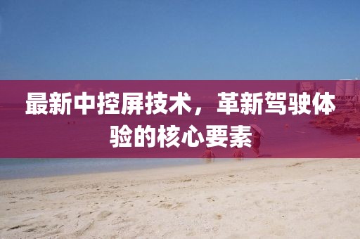 最新中控屏技术，革新驾驶体验的核心要素