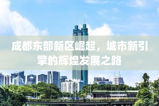 成都东部新区崛起，城市新引擎的辉煌发展之路