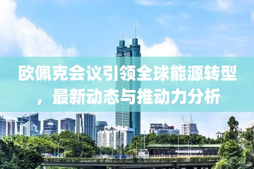 欧佩克会议引领全球能源转型，最新动态与推动力分析