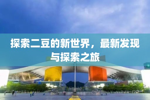 探索二豆的新世界，最新发现与探索之旅