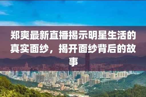 郑爽最新直播揭示明星生活的真实面纱，揭开面纱背后的故事