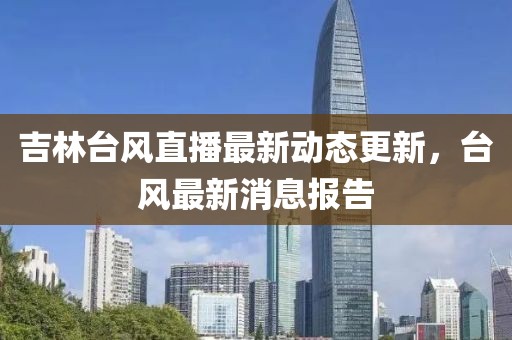 吉林台风直播最新动态更新，台风最新消息报告