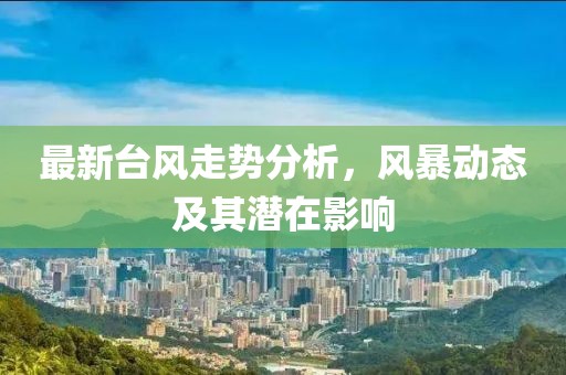 最新台风走势分析，风暴动态及其潜在影响