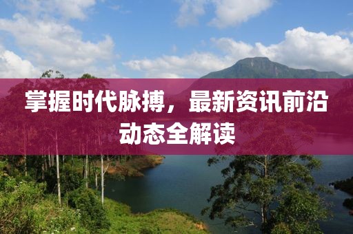 掌握时代脉搏，最新资讯前沿动态全解读