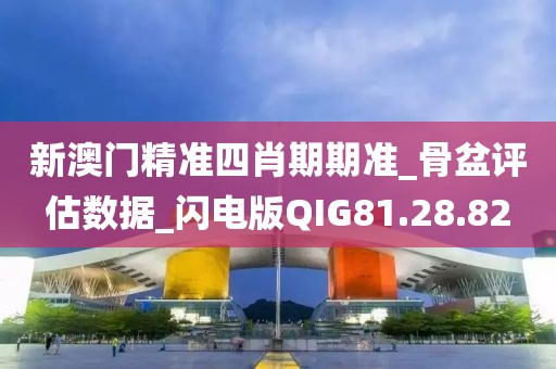 新澳门精准四肖期期准_骨盆评估数据_闪电版QIG81.28.82