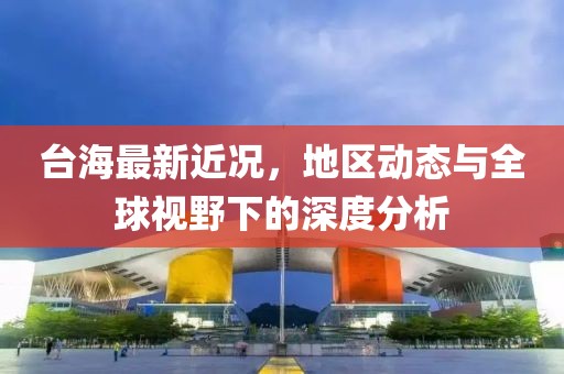 台海最新近况，地区动态与全球视野下的深度分析