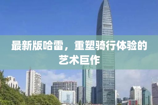 最新版哈雷，重塑骑行体验的艺术巨作