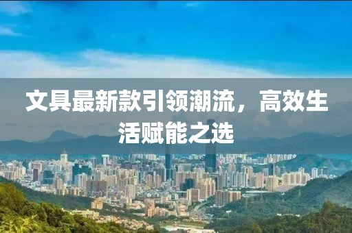 文具最新款引领潮流，高效生活赋能之选