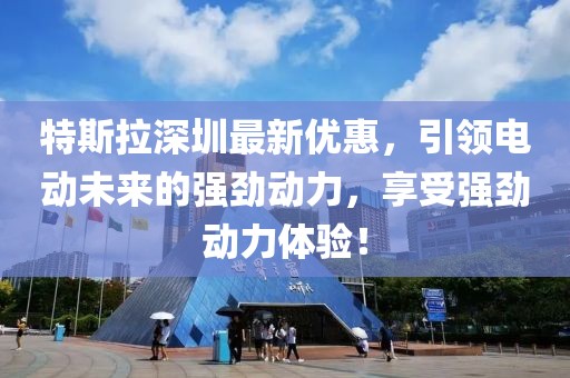 特斯拉深圳最新优惠，引领电动未来的强劲动力，享受强劲动力体验！