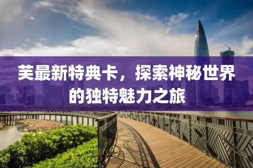 芙最新特典卡，探索神秘世界的独特魅力之旅