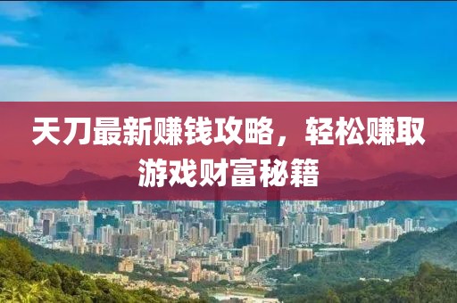 天刀最新赚钱攻略，轻松赚取游戏财富秘籍
