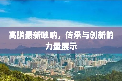 高鹏最新唢呐，传承与创新的力量展示