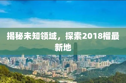 揭秘未知领域，探索2018榴最新地