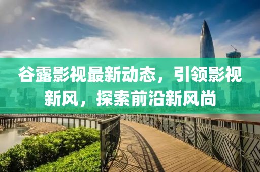 谷露影视最新动态，引领影视新风，探索前沿新风尚