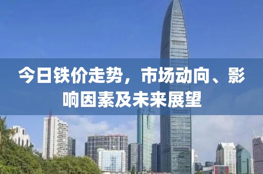 今日铁价走势，市场动向、影响因素及未来展望